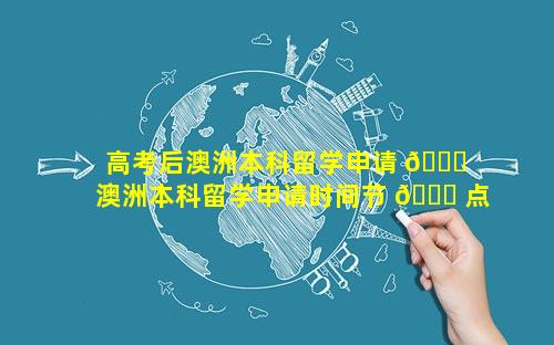 高考后澳洲本科留学申请 💐  澳洲本科留学申请时间节 🐝 点及规划